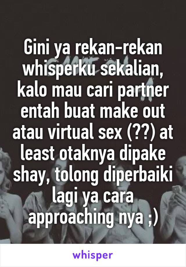 Gini ya rekan-rekan whisperku sekalian, kalo mau cari partner entah buat make out atau virtual sex (??) at least otaknya dipake shay, tolong diperbaiki lagi ya cara approaching nya ;)