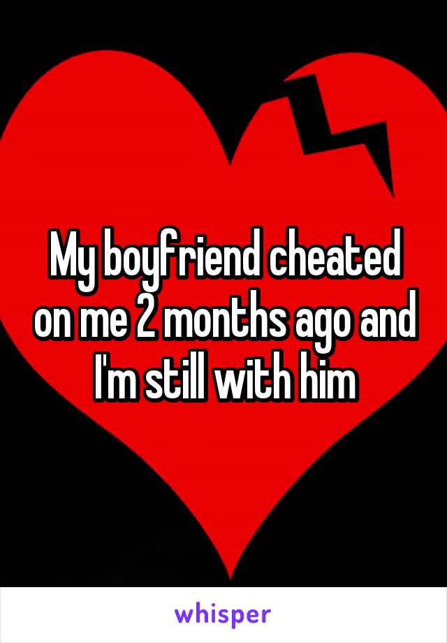 My boyfriend cheated on me 2 months ago and I'm still with him