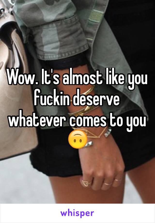 Wow. It's almost like you fuckin deserve whatever comes to you 🙃