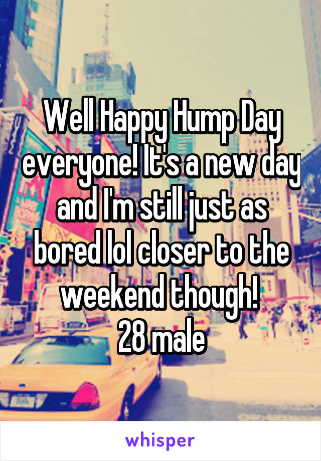 Well Happy Hump Day everyone! It's a new day and I'm still just as bored lol closer to the weekend though! 
28 male