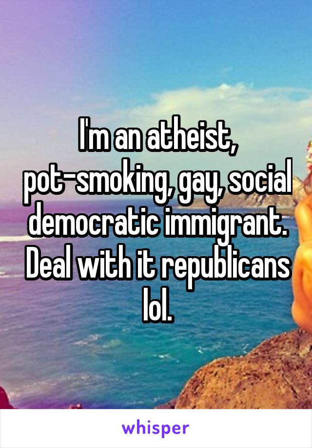 I'm an atheist, pot-smoking, gay, social democratic immigrant. Deal with it republicans lol.