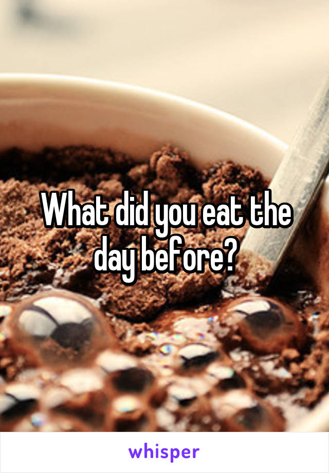 What did you eat the day before?