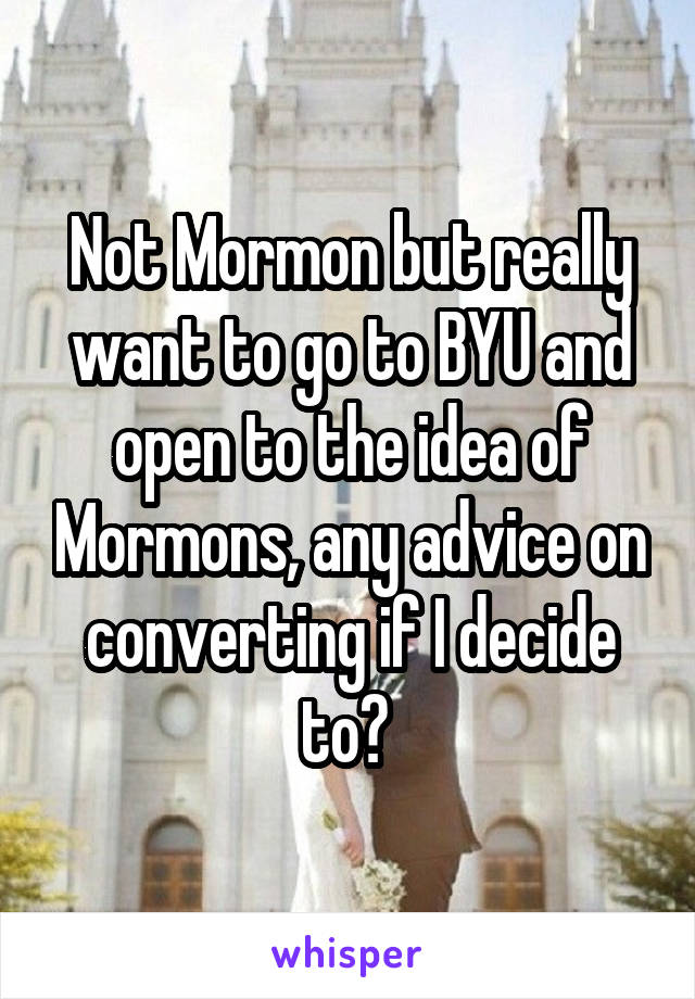 Not Mormon but really want to go to BYU and open to the idea of Mormons, any advice on converting if I decide to? 