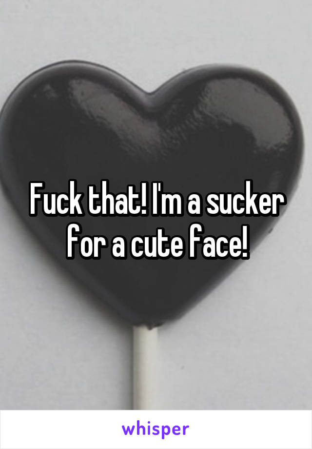 Fuck that! I'm a sucker for a cute face!