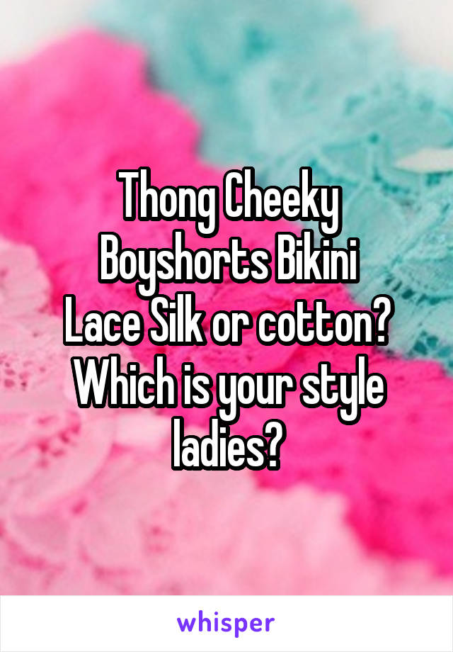 Thong Cheeky
Boyshorts Bikini
Lace Silk or cotton?
Which is your style ladies?