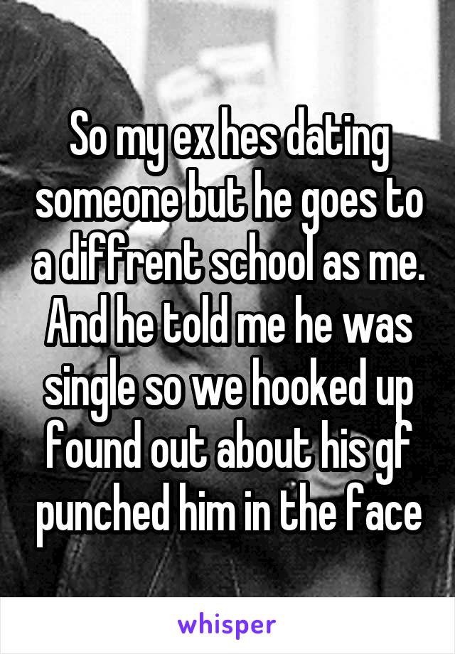 So my ex hes dating someone but he goes to a diffrent school as me. And he told me he was single so we hooked up found out about his gf punched him in the face