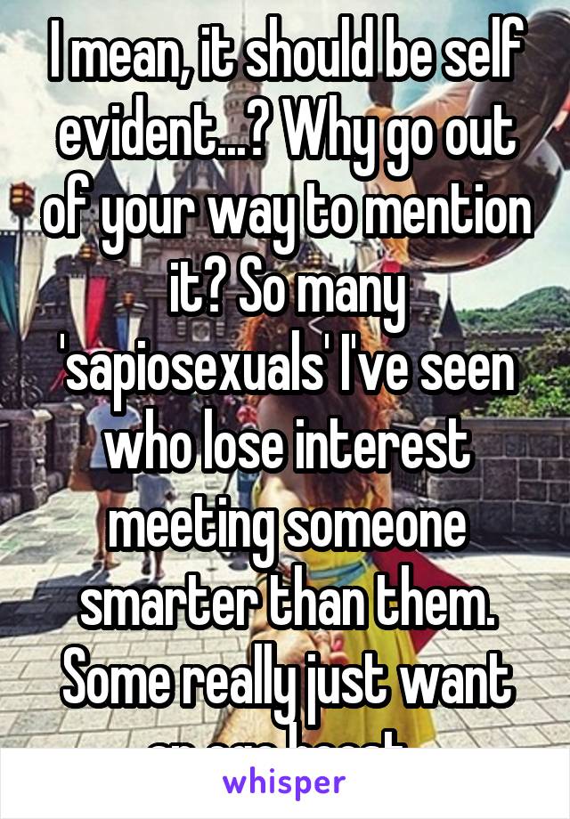 I mean, it should be self evident...? Why go out of your way to mention it? So many 'sapiosexuals' I've seen who lose interest meeting someone smarter than them. Some really just want an ego boost. 