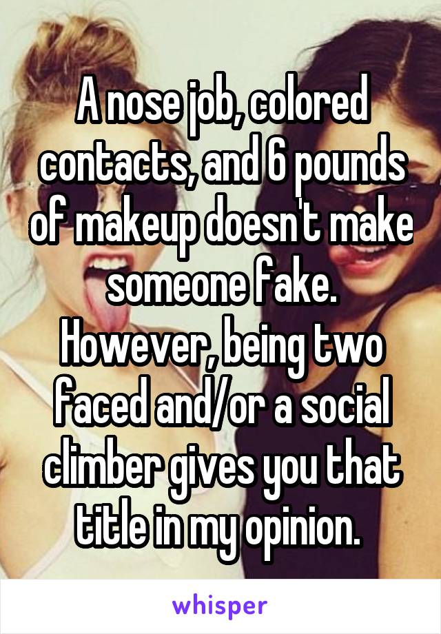 A nose job, colored contacts, and 6 pounds of makeup doesn't make someone fake. However, being two faced and/or a social climber gives you that title in my opinion. 