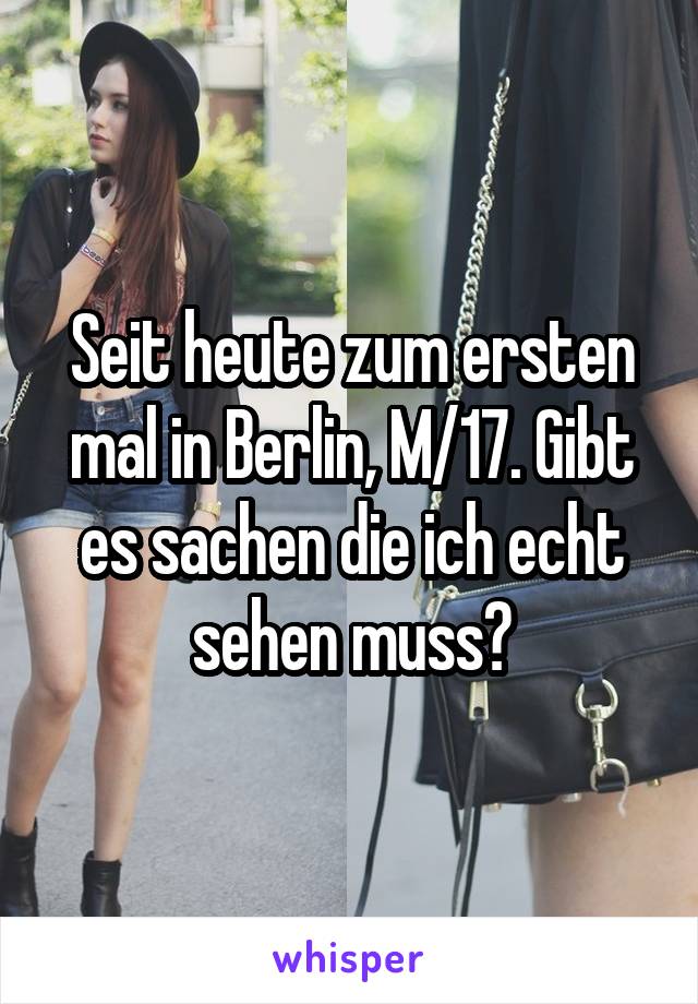 Seit heute zum ersten mal in Berlin, M/17. Gibt es sachen die ich echt sehen muss?