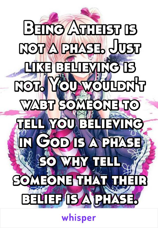 Being Atheist is not a phase. Just like believing is not. You wouldn't wabt someone to tell you believing in God is a phase so why tell someone that their belief is a phase.