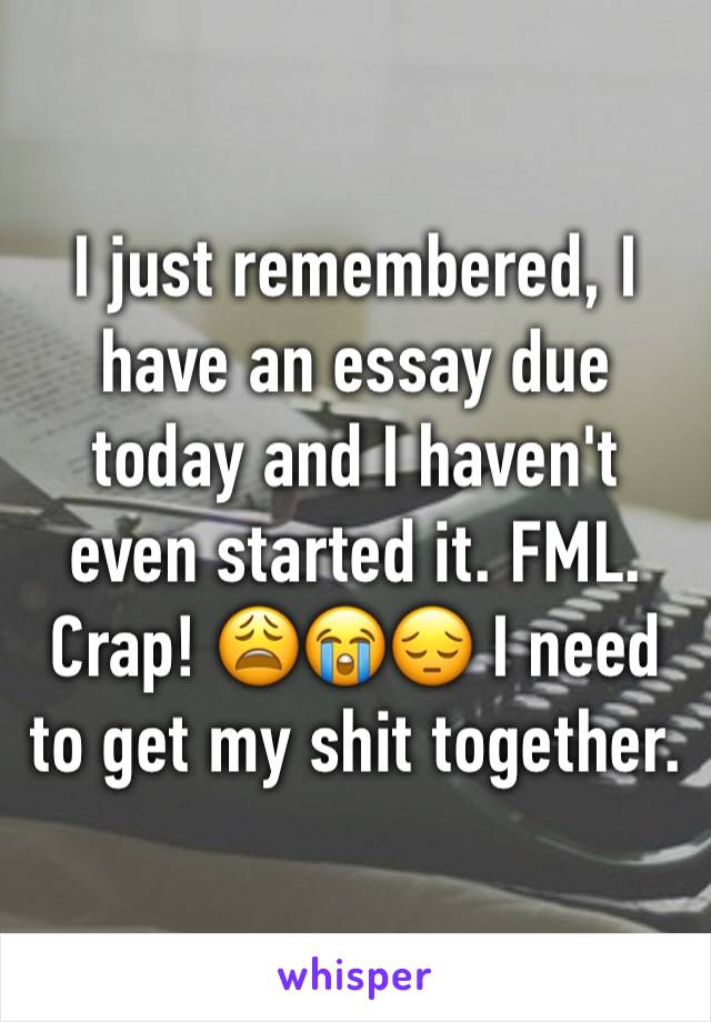 I just remembered, I have an essay due today and I haven't even started it. FML. Crap! 😩😭😔 I need to get my shit together.