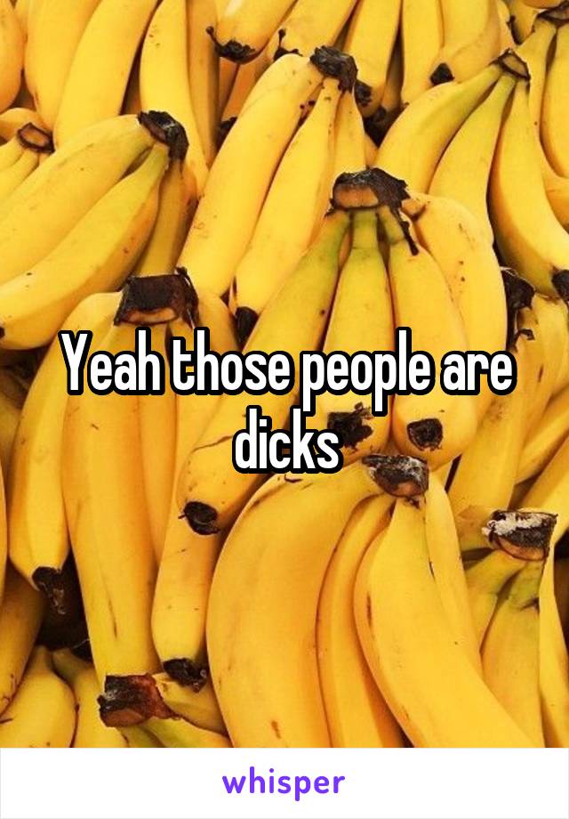 Yeah those people are dicks