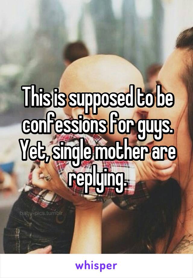 This is supposed to be confessions for guys. Yet, single mother are replying.