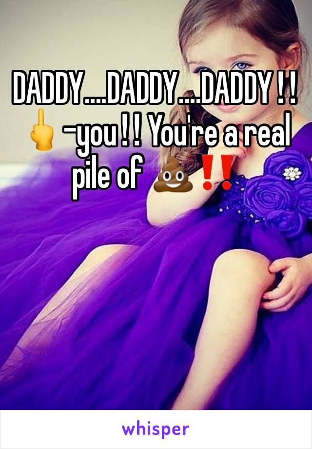 DADDY....DADDY....DADDY‼🖕-you‼ You're a real pile of 💩‼