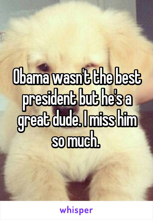 Obama wasn't the best president but he's a great dude. I miss him so much. 