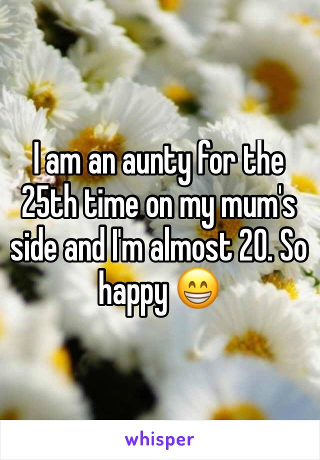 I am an aunty for the 25th time on my mum's side and I'm almost 20. So happy 😁