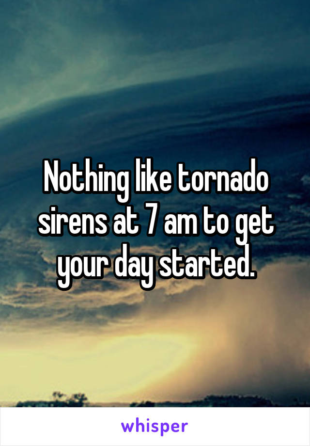 Nothing like tornado sirens at 7 am to get your day started.