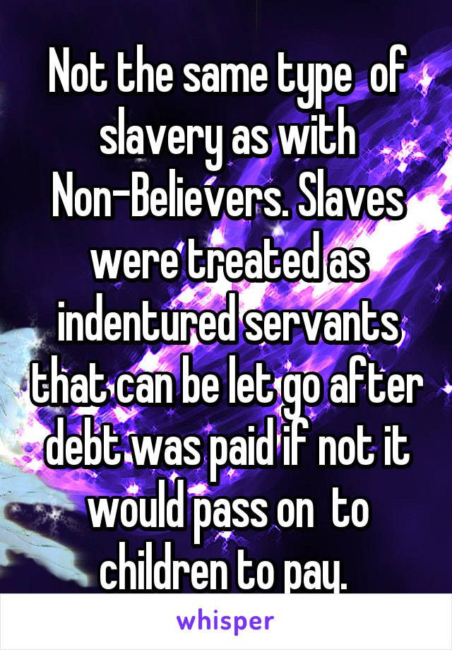 Not the same type  of slavery as with Non-Believers. Slaves were treated as indentured servants that can be let go after debt was paid if not it would pass on  to children to pay. 