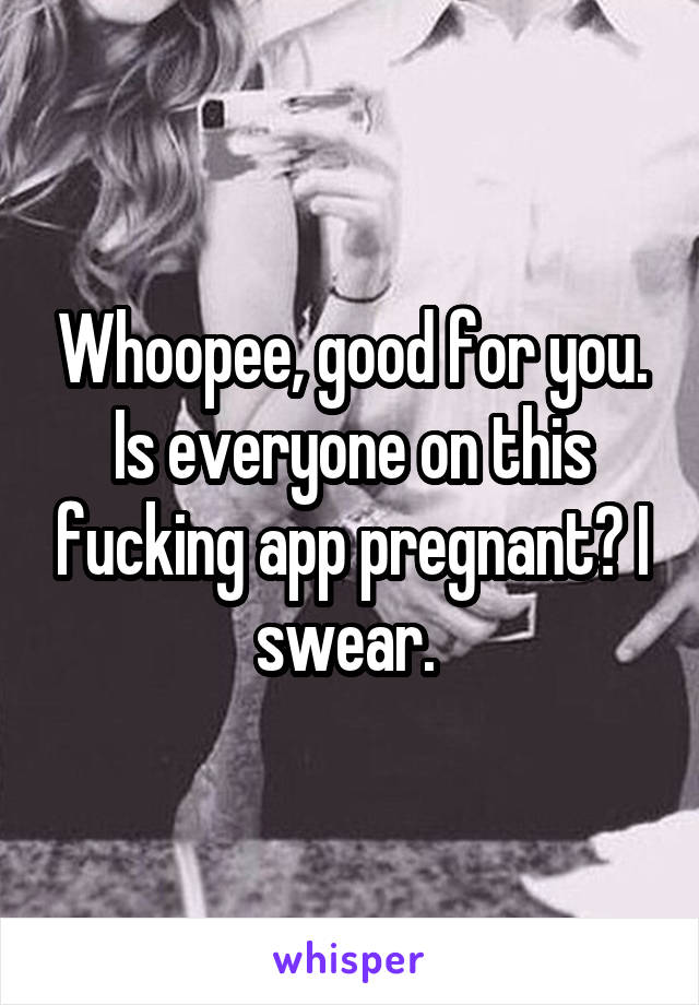 Whoopee, good for you. Is everyone on this fucking app pregnant? I swear. 