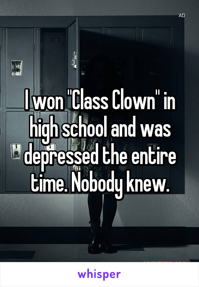 I won "Class Clown" in high school and was depressed the entire time. Nobody knew.