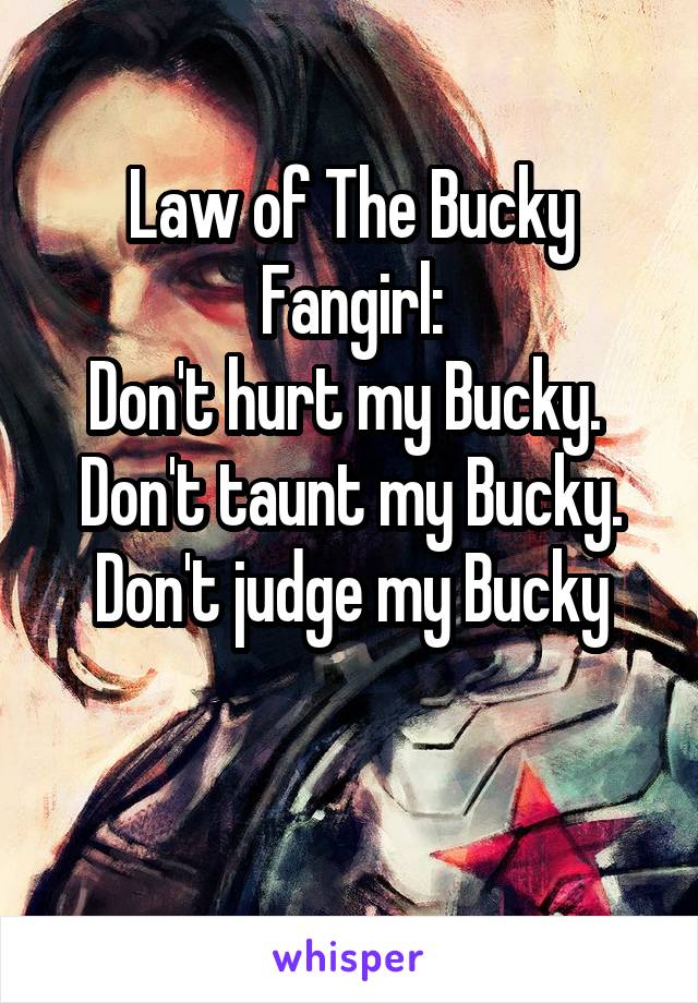 Law of The Bucky Fangirl:
Don't hurt my Bucky. 
Don't taunt my Bucky.
Don't judge my Bucky

