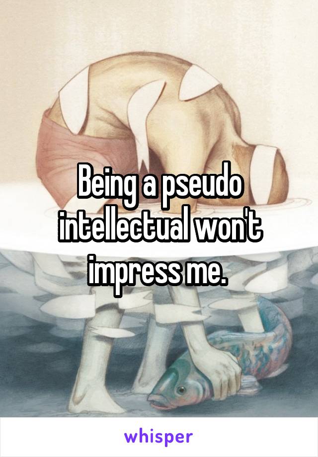 Being a pseudo intellectual won't impress me. 