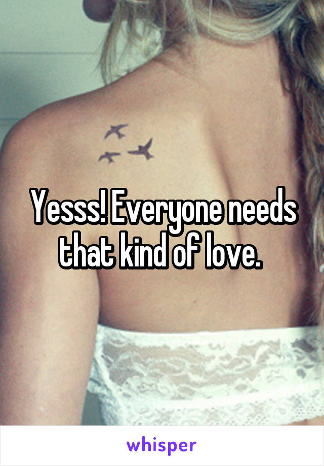 Yesss! Everyone needs that kind of love. 