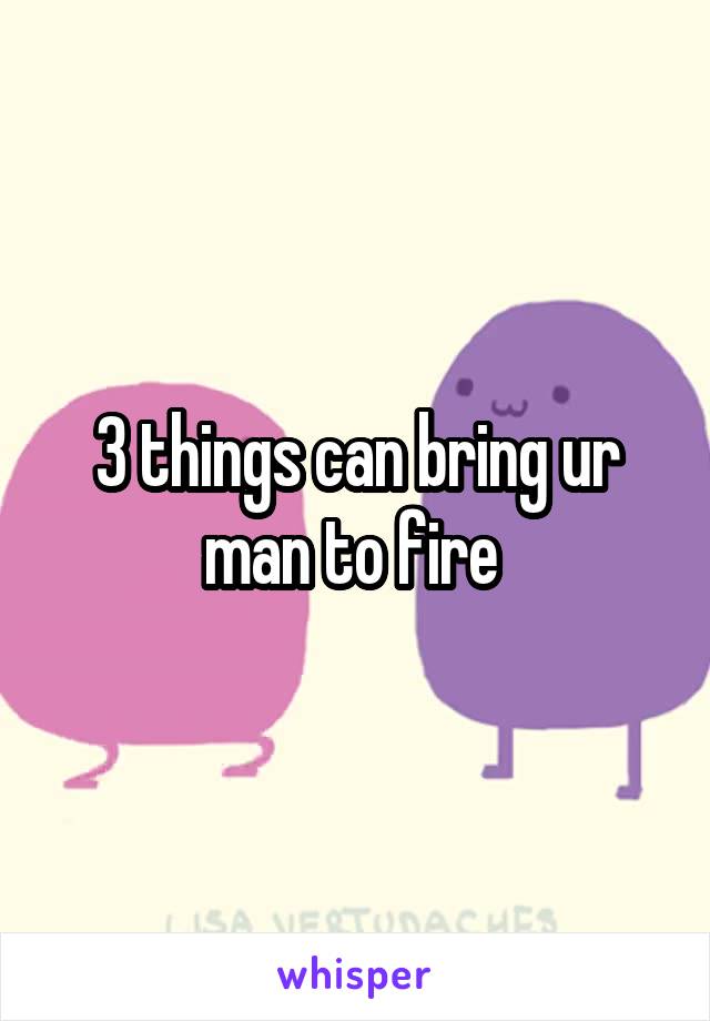 3 things can bring ur man to fire 