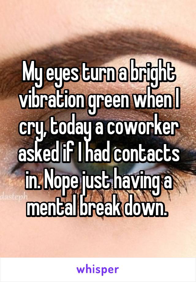 My eyes turn a bright vibration green when I cry, today a coworker asked if I had contacts in. Nope just having a mental break down. 