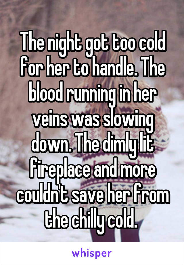 The night got too cold for her to handle. The blood running in her veins was slowing down. The dimly lit fireplace and more couldn't save her from the chilly cold. 