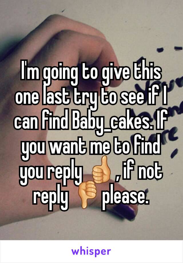 I'm going to give this one last try to see if I can find Baby_cakes. If you want me to find you reply 👍, if not reply 👎please.