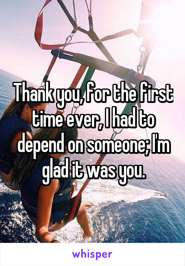 Thank you, for the first time ever, I had to depend on someone; I'm glad it was you.