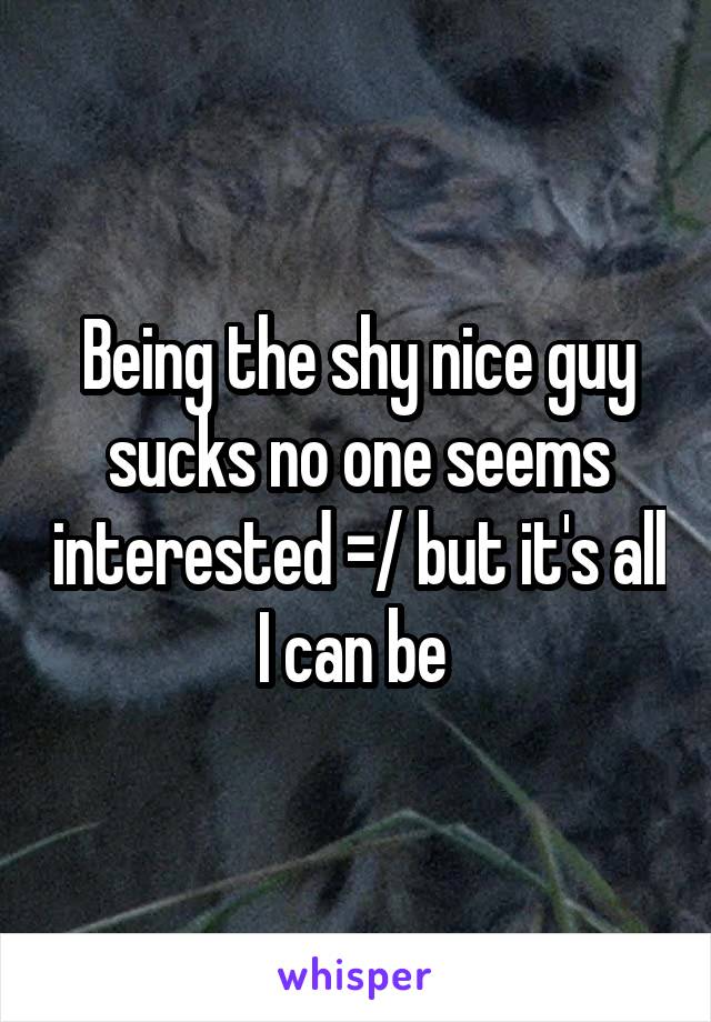 Being the shy nice guy sucks no one seems interested =/ but it's all I can be 