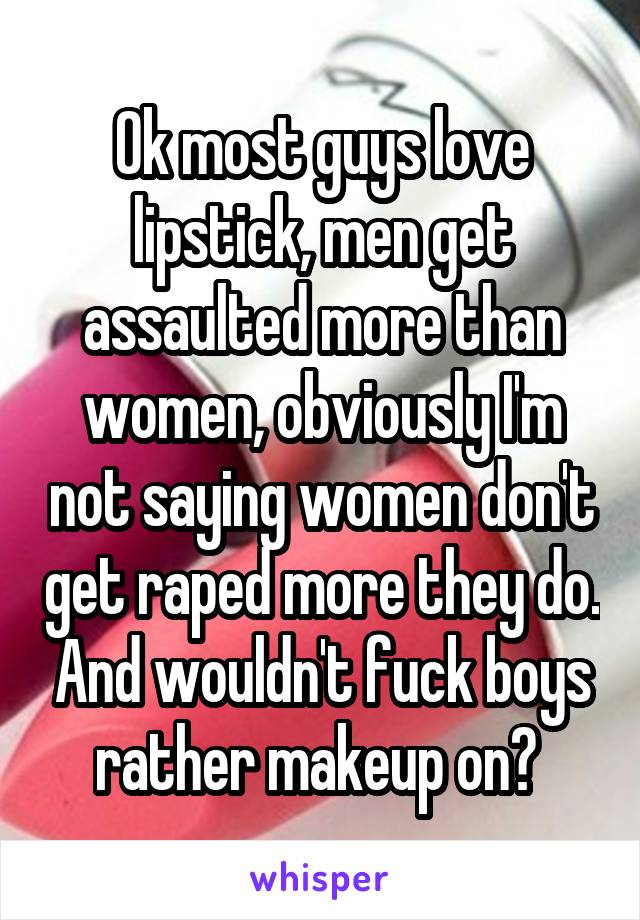 Ok most guys love lipstick, men get assaulted more than women, obviously I'm not saying women don't get raped more they do. And wouldn't fuck boys rather makeup on? 