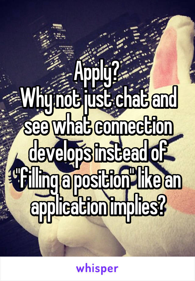 Apply? 
Why not just chat and see what connection develops instead of "filling a position" like an application implies?