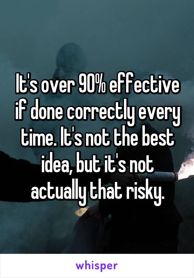 It's over 90% effective if done correctly every time. It's not the best idea, but it's not actually that risky.