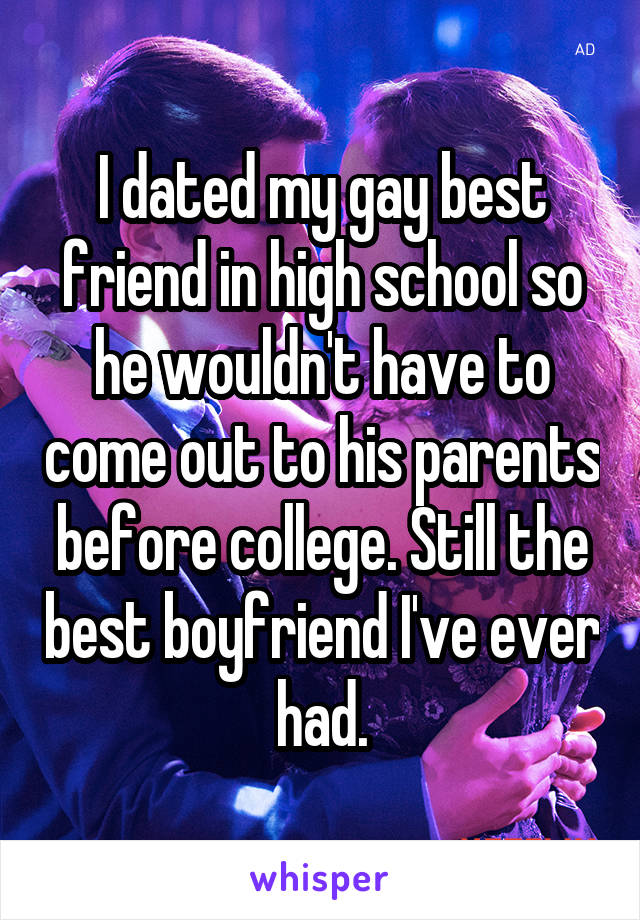 I dated my gay best friend in high school so he wouldn't have to come out to his parents before college. Still the best boyfriend I've ever had.