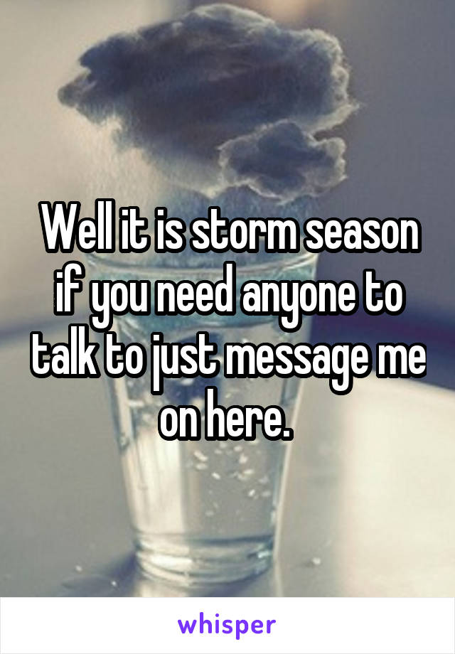 Well it is storm season if you need anyone to talk to just message me on here. 