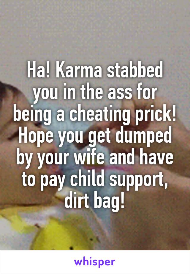 Ha! Karma stabbed you in the ass for being a cheating prick! Hope you get dumped by your wife and have to pay child support, dirt bag!