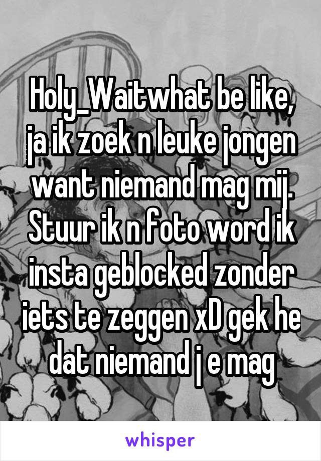 Holy_Waitwhat be like, ja ik zoek n leuke jongen want niemand mag mij. Stuur ik n foto word ik insta geblocked zonder iets te zeggen xD gek he dat niemand j e mag