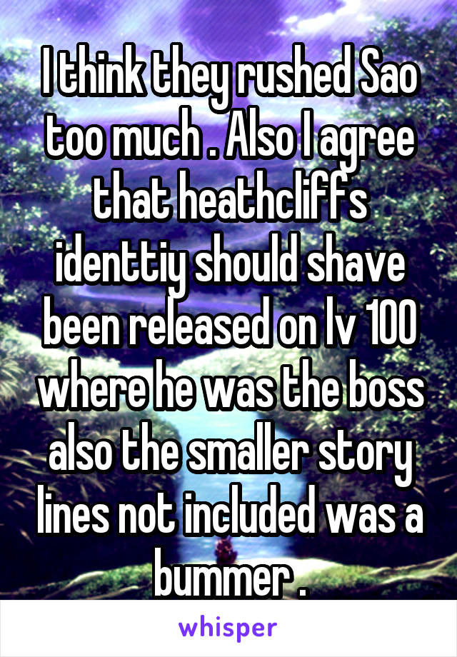 I think they rushed Sao too much . Also I agree that heathcliffs identtiy should shave been released on lv 100 where he was the boss also the smaller story lines not included was a bummer .