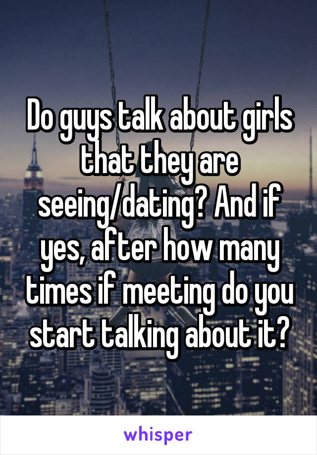 Do guys talk about girls that they are seeing/dating? And if yes, after how many times if meeting do you start talking about it?