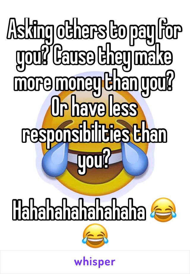 Asking others to pay for you? Cause they make more money than you? Or have less responsibilities than you?

Hahahahahahahaha 😂😂