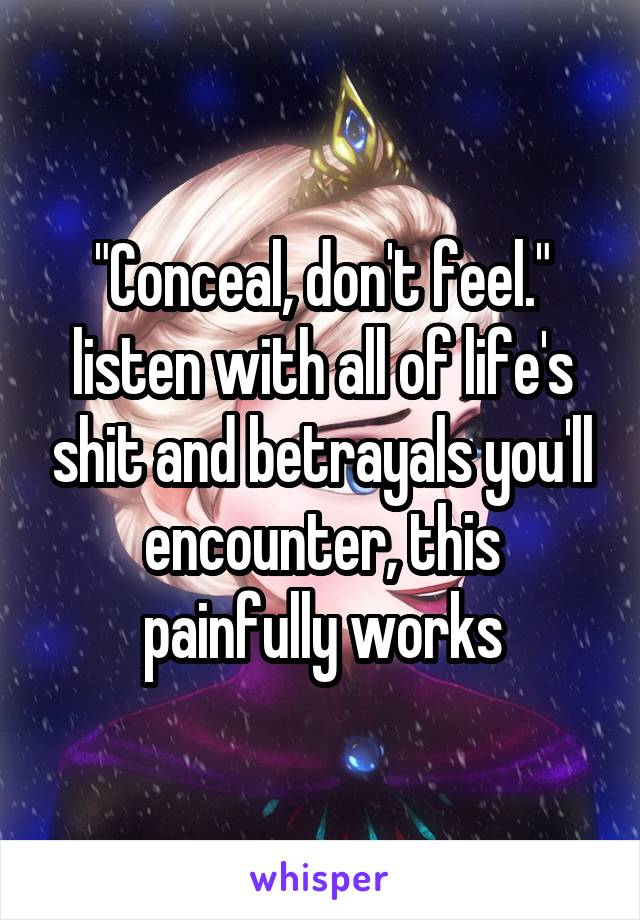 "Conceal, don't feel." listen with all of life's shit and betrayals you'll encounter, this painfully works