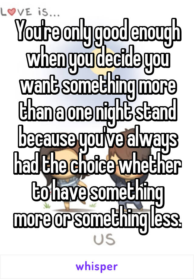 You're only good enough when you decide you want something more than a one night stand because you've always had the choice whether to have something more or something less. 