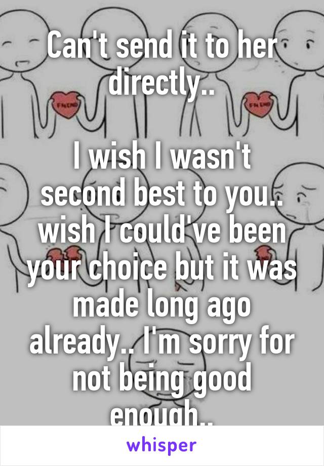 Can't send it to her directly..

I wish I wasn't second best to you.. wish I could've been your choice but it was made long ago already.. I'm sorry for not being good enough..