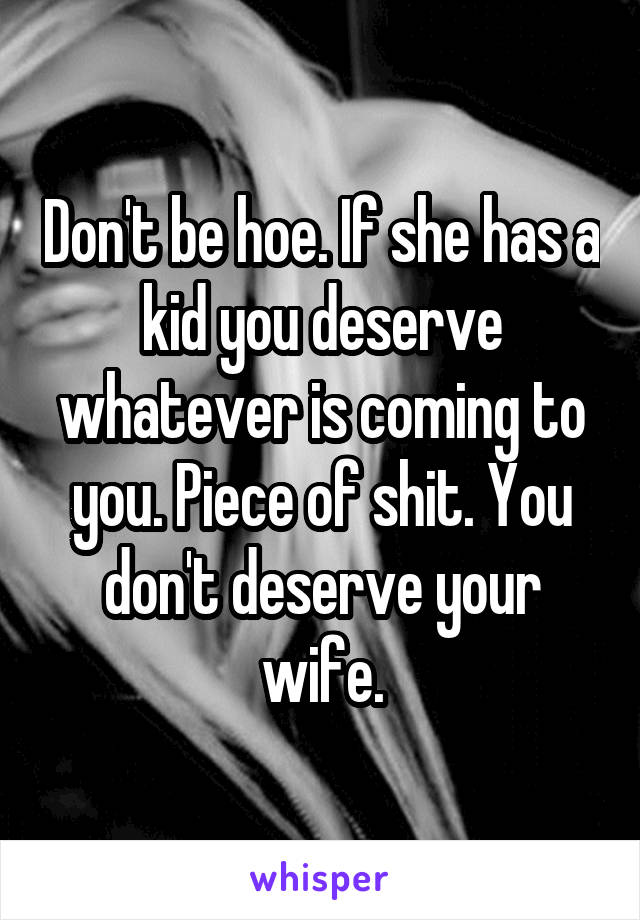 Don't be hoe. If she has a kid you deserve whatever is coming to you. Piece of shit. You don't deserve your wife.