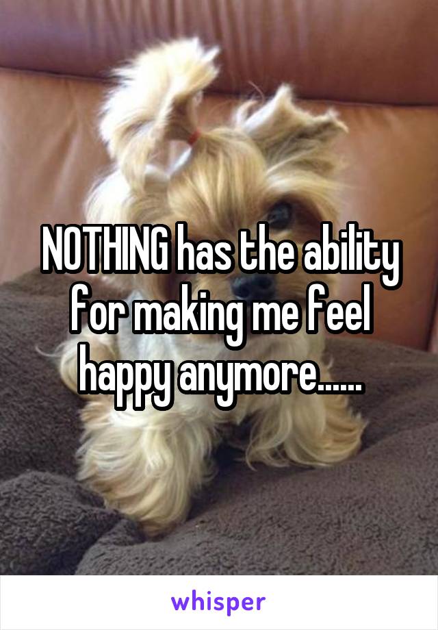 NOTHING has the ability for making me feel happy anymore......