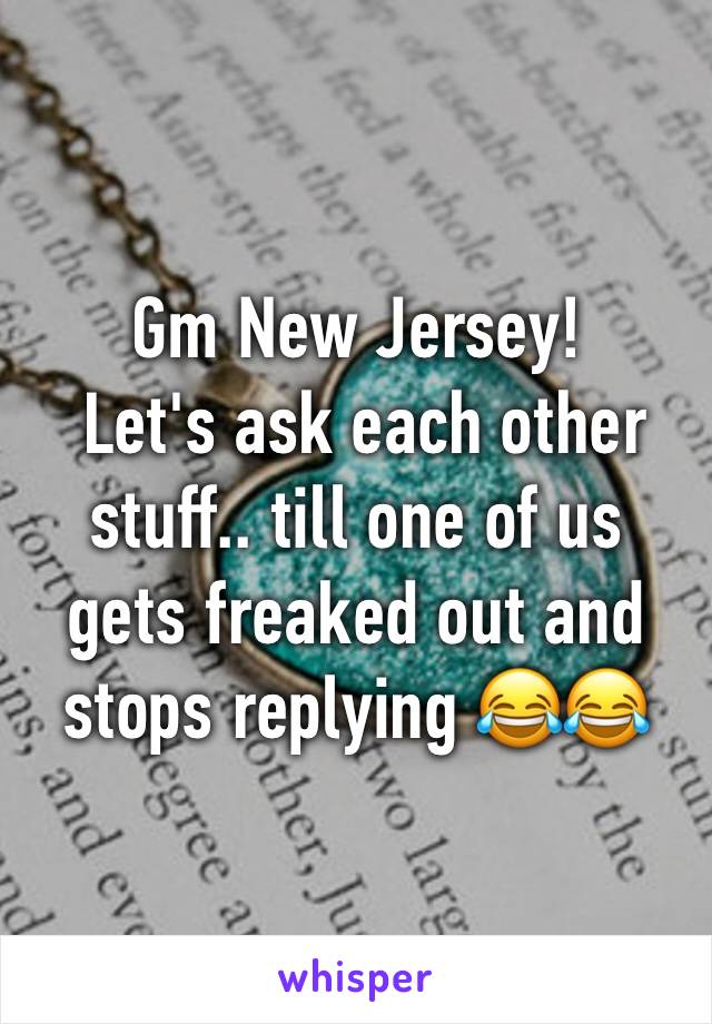 Gm New Jersey! 
 Let's ask each other stuff.. till one of us gets freaked out and stops replying 😂😂