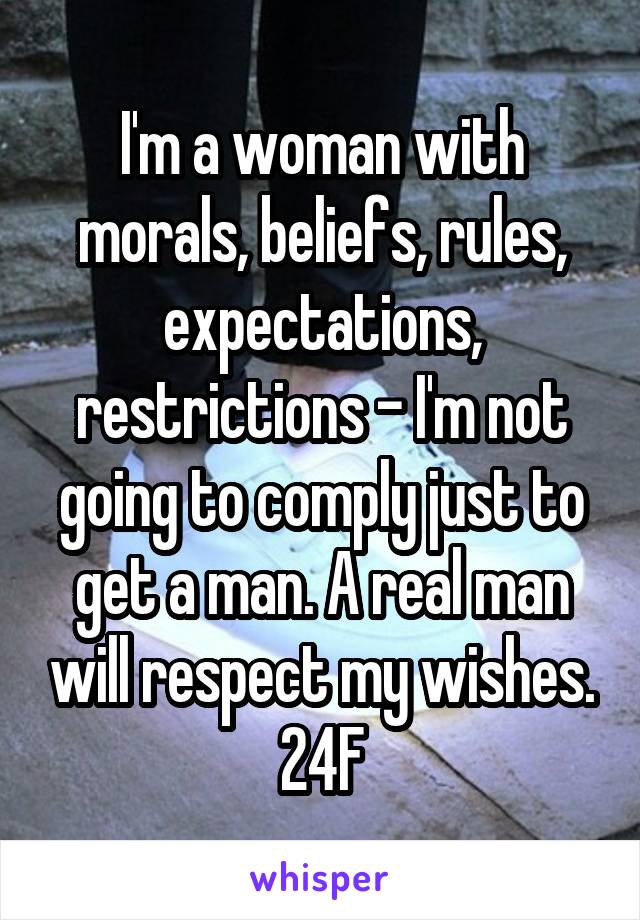 I'm a woman with morals, beliefs, rules, expectations, restrictions - I'm not going to comply just to get a man. A real man will respect my wishes. 24F